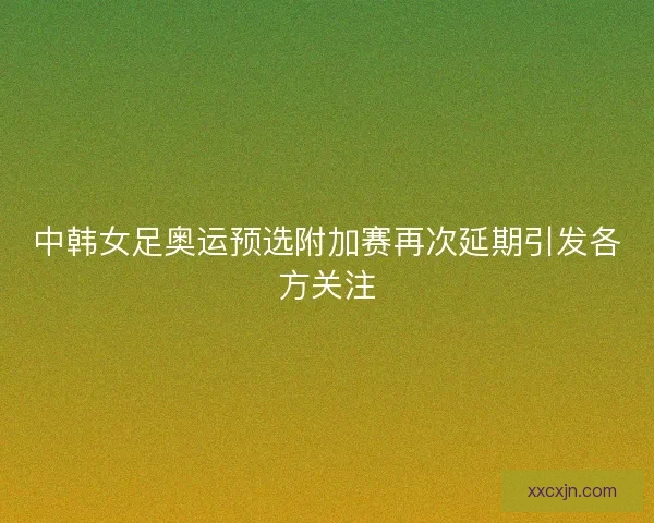 中韩女足奥运预选附加赛再次延期引发各方关注