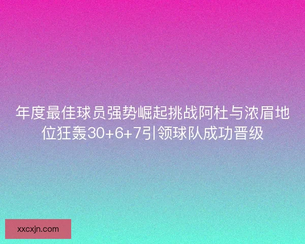 年度最佳球员强势崛起挑战阿杜与浓眉地位狂轰30+6+7引领球队成功晋级