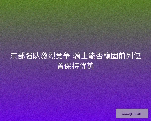 东部强队激烈竞争 骑士能否稳固前列位置保持优势