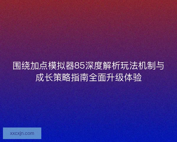 围绕加点模拟器85深度解析玩法机制与成长策略指南全面升级体验