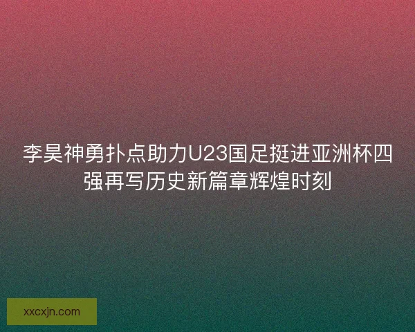 李昊神勇扑点助力U23国足挺进亚洲杯四强再写历史新篇章辉煌时刻
