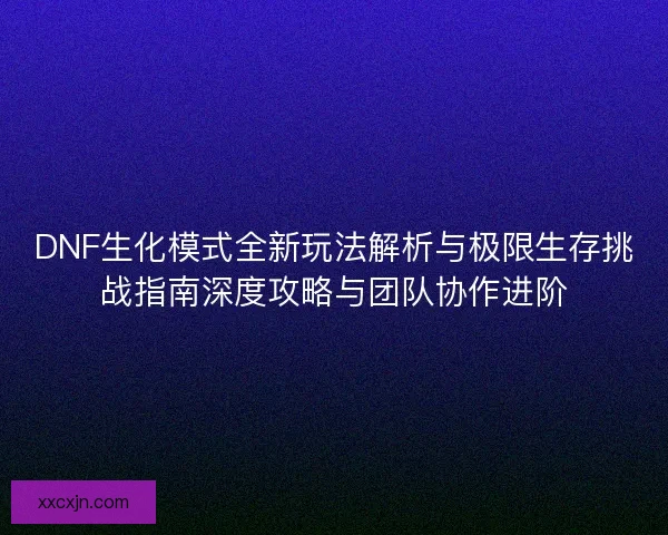 DNF生化模式全新玩法解析与极限生存挑战指南深度攻略与团队协作进阶